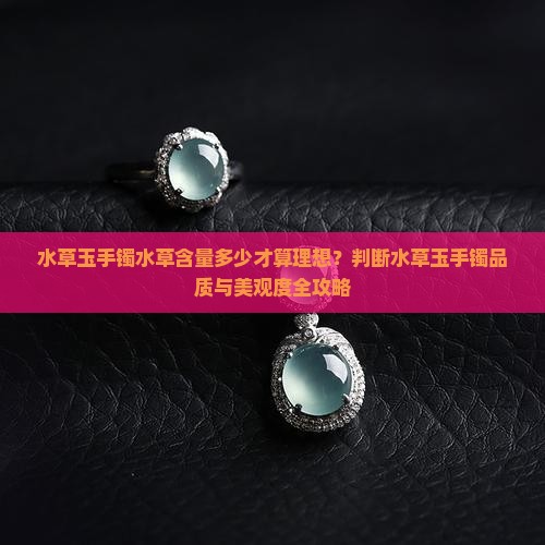 水草玉手镯水草含量多少才算理想？判断水草玉手镯品质与美观度全攻略