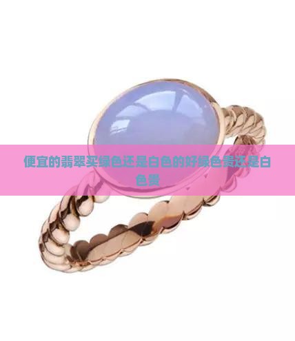 便宜的翡翠买绿色还是白色的好绿色贵还是白色贵