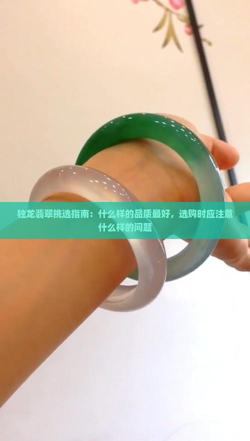 独龙翡翠挑选指南：什么样的品质最好，选购时应注意什么样的问题