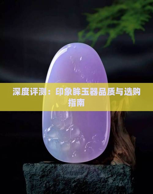 深度评测：印象眸玉器品质与选购指南