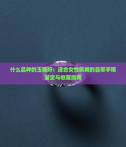 什么品种的玉镯好：适合女性佩戴的翡翠手镯鉴定与收藏指南