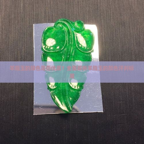 羊脂玉的绿色是否优质？全面解析羊脂玉的颜色评判标准