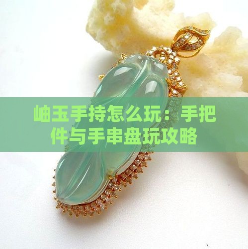 岫玉手持怎么玩：手把件与手串盘玩攻略