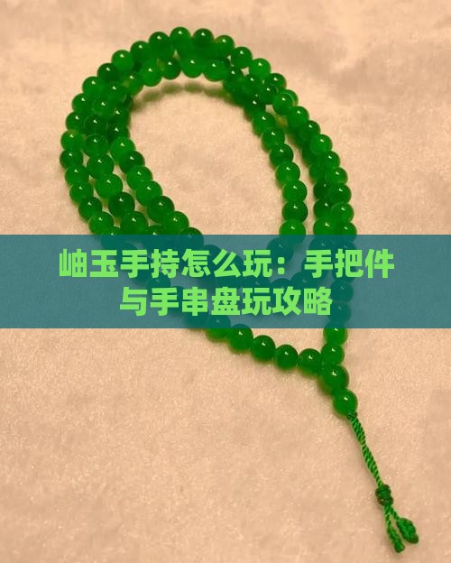 岫玉手持怎么玩：手把件与手串盘玩攻略
