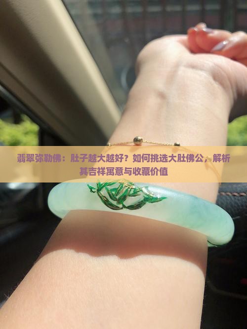 翡翠弥勒佛：肚子越大越好？如何挑选大肚佛公，解析其吉祥寓意与收藏价值