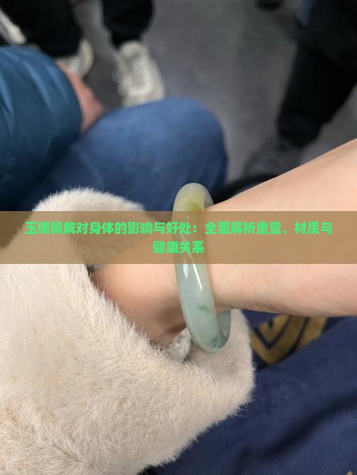 玉镯佩戴对身体的影响与好处：全面解析重量、材质与健康关系