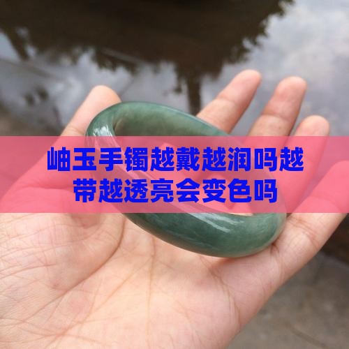岫玉手镯越戴越润吗越带越透亮会变色吗