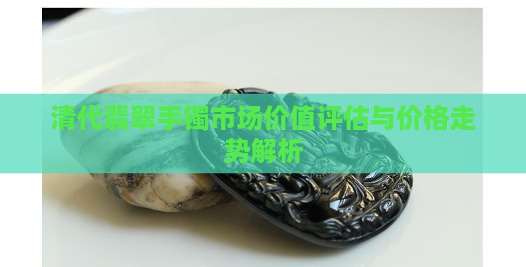 清代翡翠手镯市场价值评估与价格走势解析