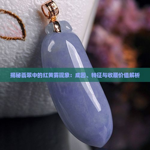 揭秘翡翠中的红黄雾现象：成因、特征与收藏价值解析