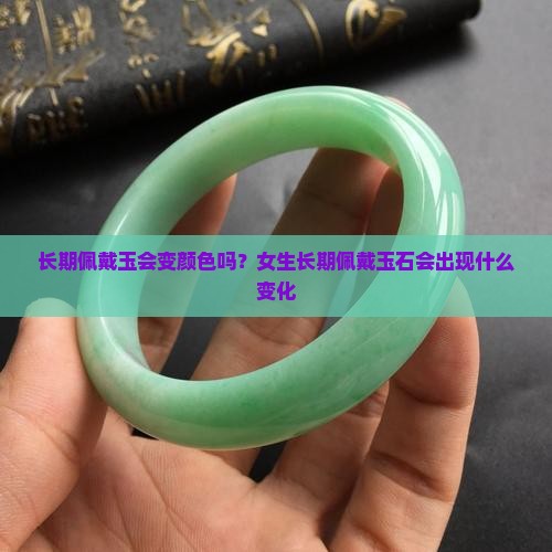 长期佩戴玉会变颜色吗？女生长期佩戴玉石会出现什么变化