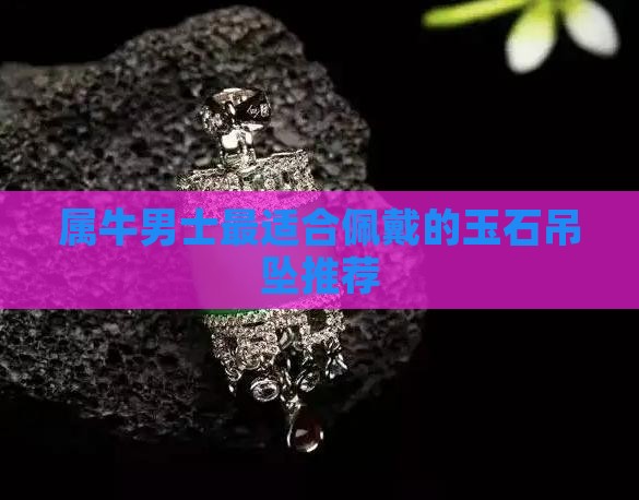 属牛男士最适合佩戴的玉石吊坠推荐
