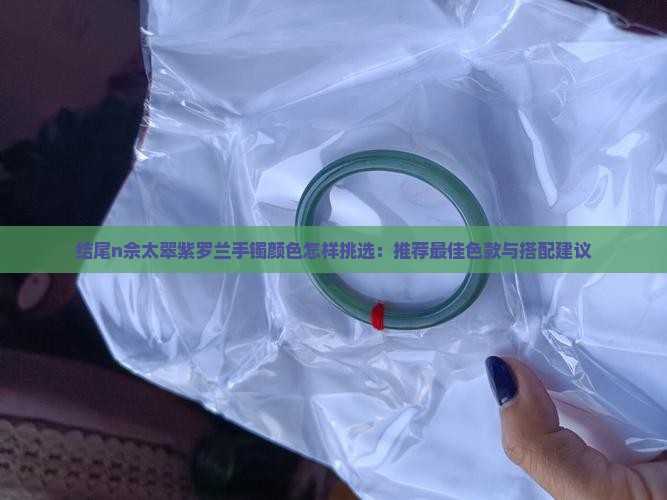 结尾n佘太翠紫罗兰手镯颜色怎样挑选：推荐最佳色款与搭配建议
