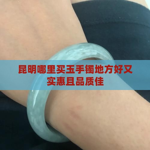 昆明哪里买玉手镯地方好又实惠且品质佳