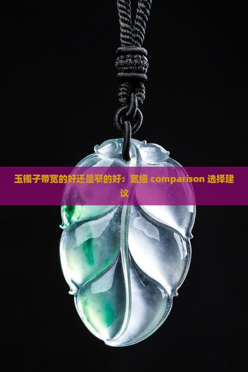 玉镯子带宽的好还是窄的好：宽细 comparison 选择建议