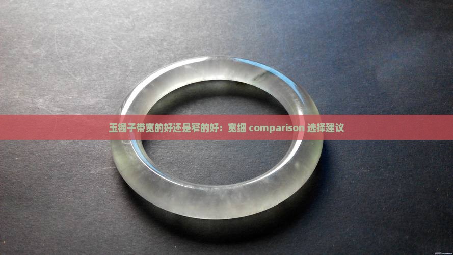 玉镯子带宽的好还是窄的好：宽细 comparison 选择建议