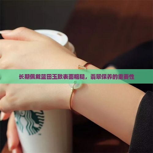 长期佩戴蓝田玉致表面粗糙，翡翠保养的重要性