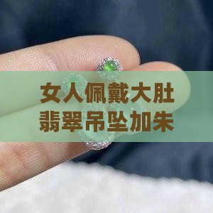 女人佩戴大肚翡翠吊坠加朱砂好吗？