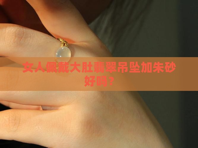 女人佩戴大肚翡翠吊坠加朱砂好吗？