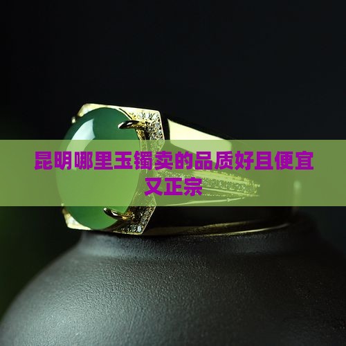 昆明哪里玉镯卖的品质好且便宜又正宗