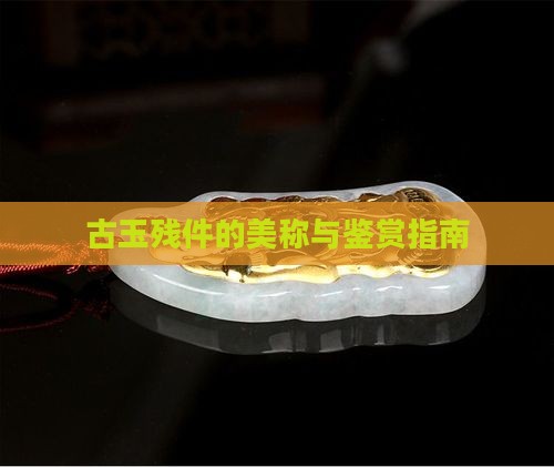 古玉残件的美称与鉴赏指南