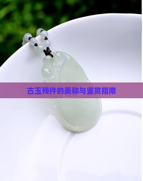 古玉残件的美称与鉴赏指南