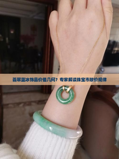 翡翠蓝冰饰品价值几何？专家解读珠宝市敞价规律