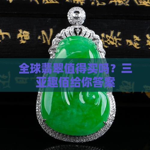 全球翡翠值得买吗？三亚趣佰给你答案