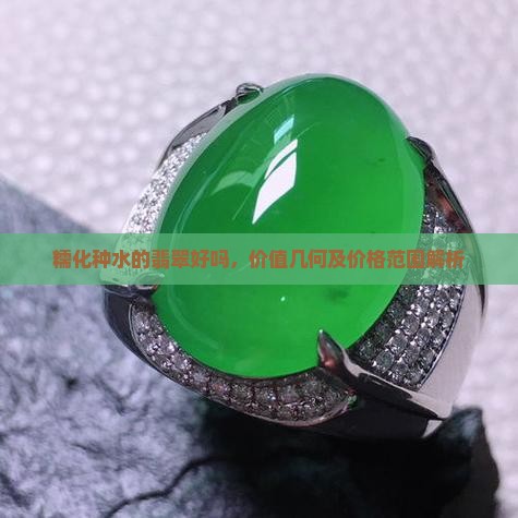 糯化种水的翡翠好吗，价值几何及价格范围解析