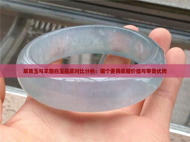 翠青玉与羊脂白玉品质对比分析：哪个更具收藏价值与审美优势