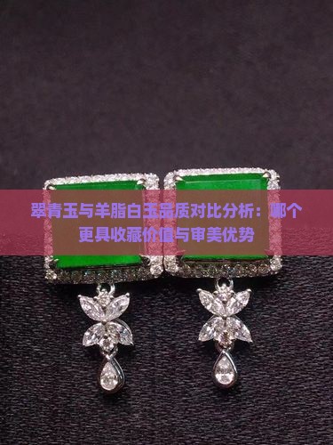 翠青玉与羊脂白玉品质对比分析：哪个更具收藏价值与审美优势
