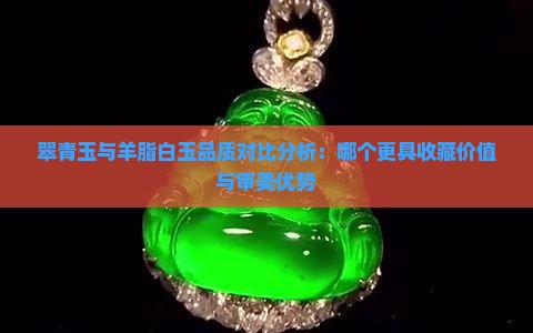 翠青玉与羊脂白玉品质对比分析：哪个更具收藏价值与审美优势