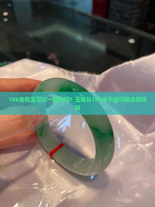 18k金和玉可以一起戴吗？玉镯与18k金手链同戴会磨损吗