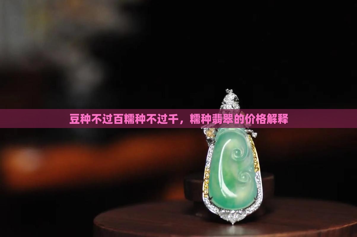 豆种不过百糯种不过千，糯种翡翠的价格解释