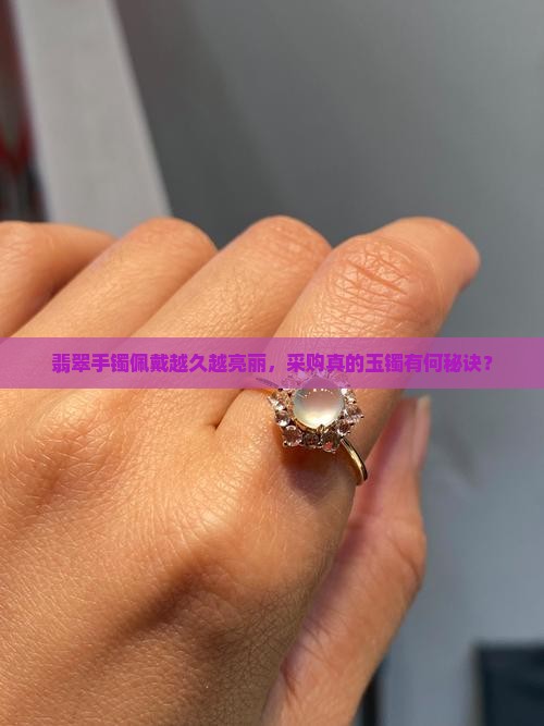 翡翠手镯佩戴越久越亮丽，采购真的玉镯有何秘诀？
