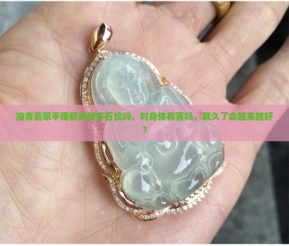 油青翡翠手镯都多棉多石纹吗,对身体有害吗,戴久了会越来越好? 油青翡翠手镯都多棉多石纹吗,对身体有害吗,戴久了会越来越好?