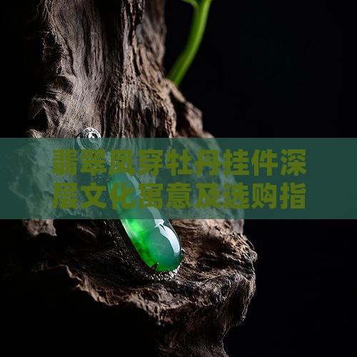 翡翠凤穿牡丹挂件深层文化寓意及选购指南 翡翠凤穿牡丹挂件深层文化寓意及选购指南