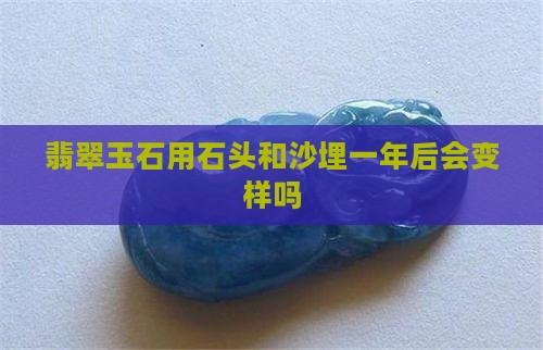翡翠玉石用石头和沙埋一年后会变样吗 翡翠玉石用石头和沙埋一年后会变样吗