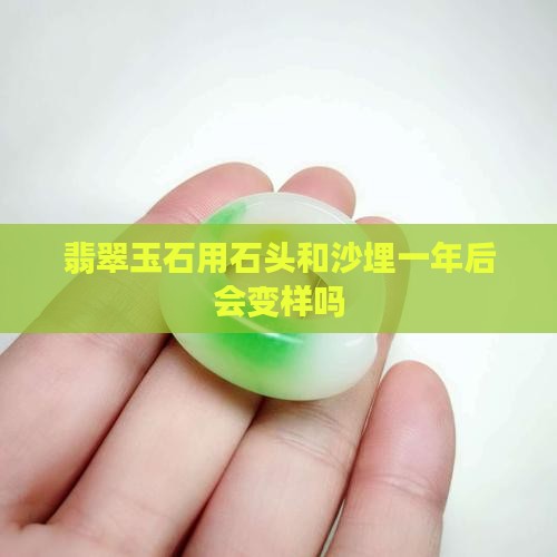 翡翠玉石用石头和沙埋一年后会变样吗 翡翠玉石用石头和沙埋一年后会变样吗