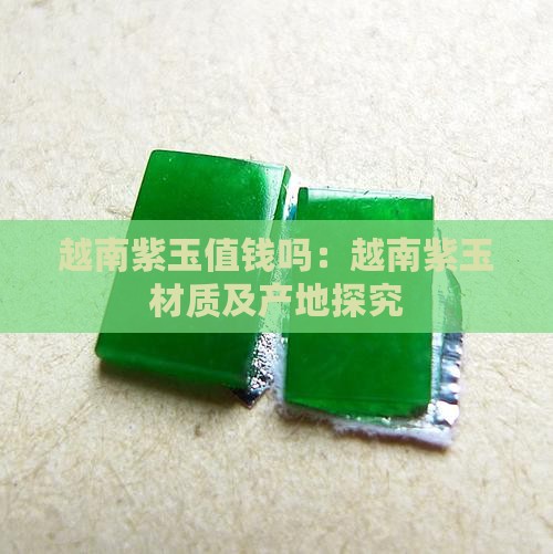 越南紫玉值钱吗:越南紫玉材质及产地探究 越南紫玉值钱吗:越南紫玉材质及产地探究