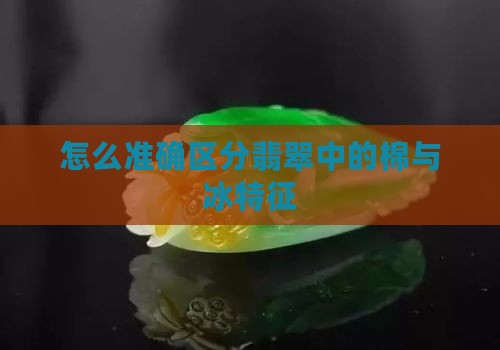 怎么准确区分翡翠中的棉与冰特征 怎么准确区分翡翠中的棉与冰特征