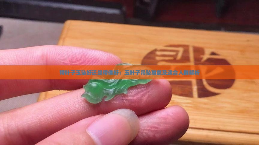带叶子玉坠好还是带佛好:玉叶子吊坠寓意及适合人群解析 带叶子玉坠好还是带佛好:玉叶子吊坠寓意及适合人群解析