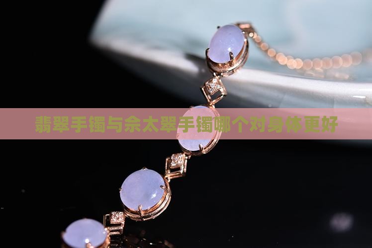 翡翠手镯与佘太翠手镯哪个对身体更好 翡翠手镯与佘太翠手镯哪个对身体更好