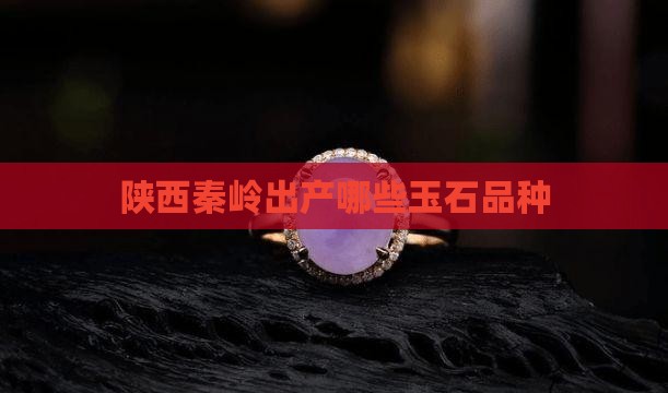 陕西秦岭出产哪些玉石品种 陕西秦岭出产哪些玉石品种