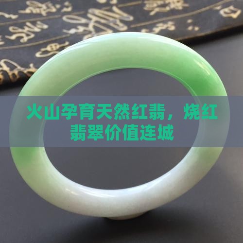 火山孕育天然红翡,烧红翡翠价值连城 火山孕育天然红翡,烧红翡翠价值连城