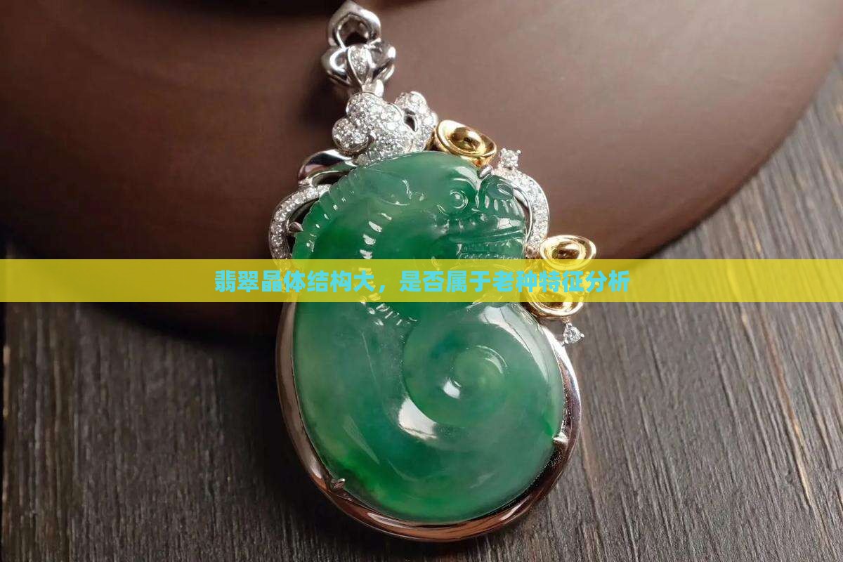 翡翠晶体结构大，是否属于老种特征分析