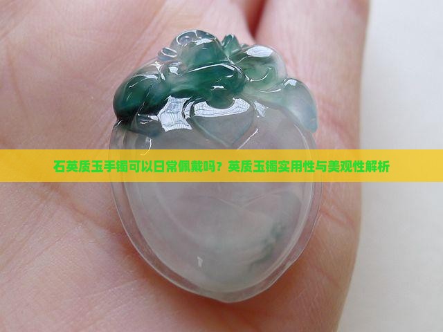 石英质玉手镯可以日常佩戴吗？英质玉镯实用性与美观性解析