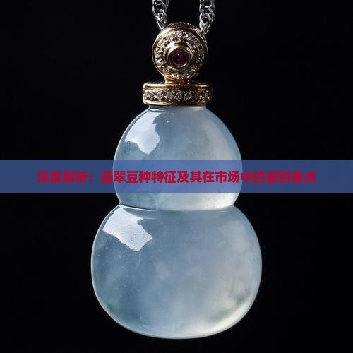 深度解析：翡翠豆种特征及其在市场中的鉴别要点