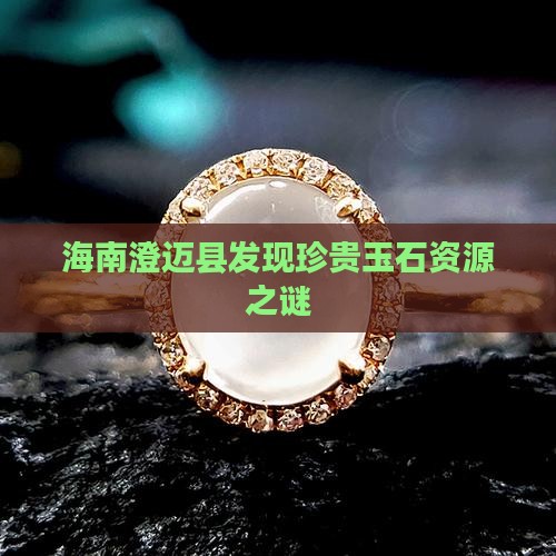海南澄迈县发现珍贵玉石资源之谜