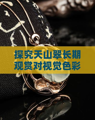 探究天山翠长期观赏对视觉色彩的影响与变化