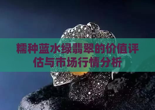 糯种蓝水绿翡翠的价值评估与市场行情分析